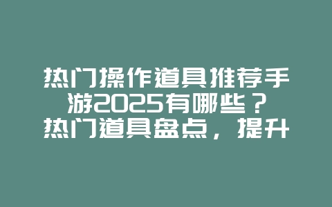 热门操作道具推荐手游2025有哪些？热门道具盘点，提升游戏体验！_游戏推荐_36397绿色下载网