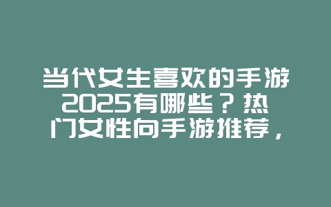 当代女生喜欢的手游2025有哪些？热门女性向手游推荐，总有你的爱！_游戏推荐_36397绿色下载网