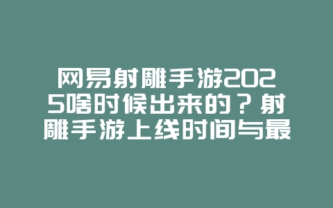 网易射雕手游2025啥时候出来的？射雕手游上线时间与最新动态！_游戏资讯_36397绿色下载网