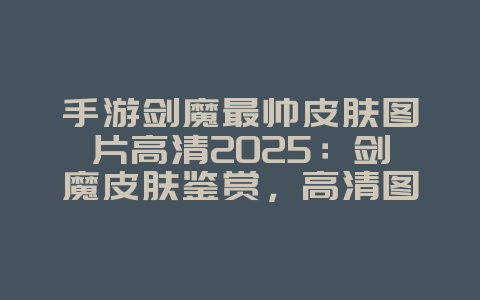 手游剑魔最帅皮肤图片高清2025:剑魔皮肤鉴赏,高清图片壁纸!_游戏资讯_36397绿色下载网 手游剑魔最帅皮肤图片高清2025:剑魔皮肤鉴赏,高清图片壁纸!_游戏资讯_36397绿色下载网