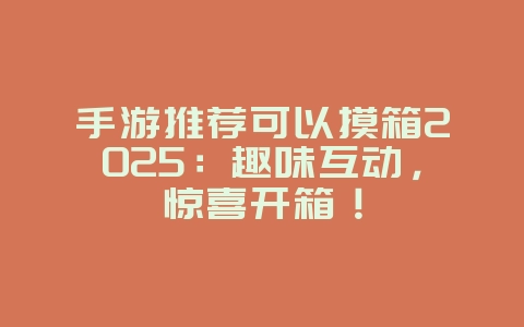 手游推荐可以摸箱2025:趣味互动,惊喜开箱!_游戏推荐_36397绿色下载网 手游推荐可以摸箱2025:趣味互动,惊喜开箱!_游戏推荐_36397绿色下载网