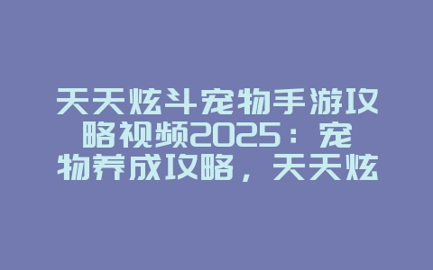 天天炫斗宠物手游攻略视频2025：宠物养成攻略，天天炫斗萌宠助战！_游戏攻略_36397绿色下载网