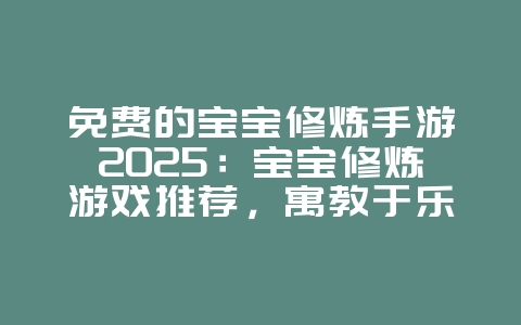 免费的宝宝修炼手游2025:宝宝修炼游戏推荐,寓教于乐!_游戏推荐_36397绿色下载网 免费的宝宝修炼手游2025:宝宝修炼游戏推荐,寓教于乐!_游戏推荐_36397绿色下载网