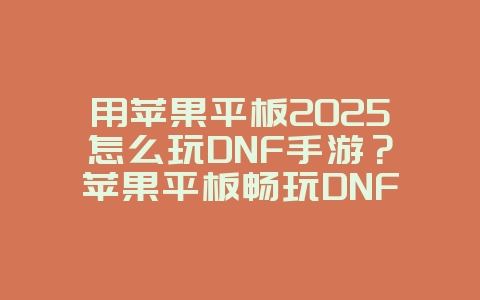 用苹果平板2025怎么玩DNF手游？苹果平板畅玩DNF，兼容性实测！_游戏攻略_36397绿色下载网