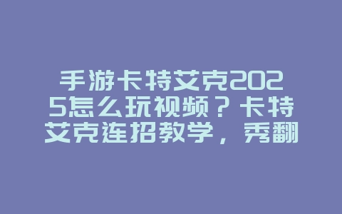 手游卡特艾克2025怎么玩视频？卡特艾克连招教学，秀翻全场！_游戏攻略_36397绿色下载网