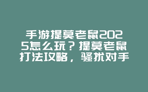 手游提莫老鼠2025怎么玩？提莫老鼠打法攻略，骚扰对手！_游戏攻略_36397绿色下载网
