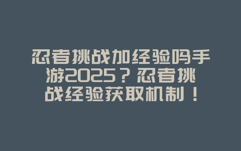 忍者挑战加经验吗手游2025？忍者挑战经验获取机制！_游戏攻略_36397绿色下载网
