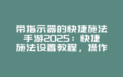 带指示器的快捷施法手游2025：快捷施法设置教程，操作更流畅！_游戏攻略_36397绿色下载网