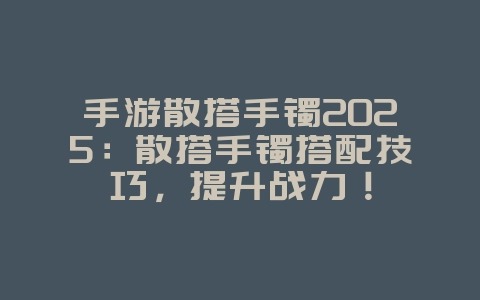 手游散搭手镯2025：散搭手镯搭配技巧，提升战力！_游戏攻略_36397绿色下载网