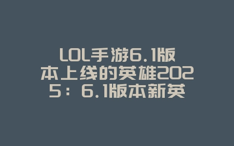 LOL手游6.1版本上线的英雄2025：6.1版本新英雄爆料，抢先了解！_游戏资讯_36397绿色下载网