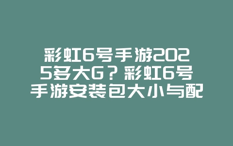 彩虹6号手游2025多大G？彩虹6号手游安装包大小与配置要求！_游戏资讯_36397绿色下载网