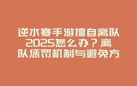 逆水寒手游擅自离队2025怎么办？离队惩罚机制与避免方法！_游戏攻略_36397绿色下载网