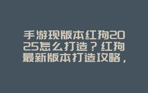 手游现版本红狗2025怎么打造？红狗最新版本打造攻略，战力飙升！_游戏攻略_36397绿色下载网