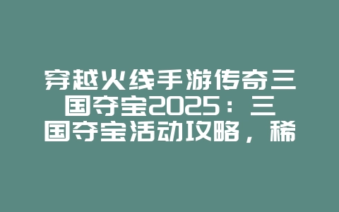穿越火线手游传奇三国夺宝2025：三国夺宝活动攻略，稀有道具等你拿！_游戏攻略_36397绿色下载网