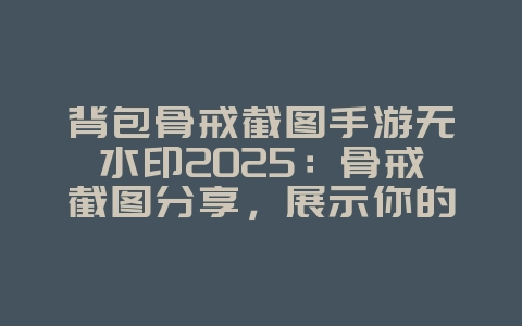 背包骨戒截图手游无水印2025：骨戒截图分享，展示你的极品装备！_游戏资讯_36397绿色下载网