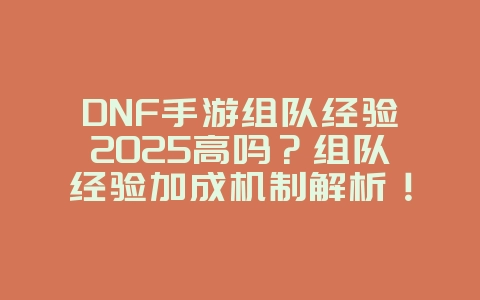 DNF手游组队经验2025高吗？组队经验加成机制解析！_游戏攻略_36397绿色下载网
