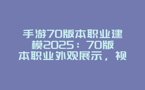 手游70版本职业建模2025:70版本职业外观展示,视觉盛宴!_游戏资讯_36397绿色下载网 手游70版本职业建模2025:70版本职业外观展示,视觉盛宴!_游戏资讯_36397绿色下载网