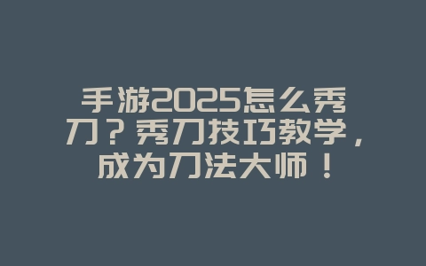 手游2025怎么秀刀？秀刀技巧教学，成为刀法大师！_游戏攻略_36397绿色下载网