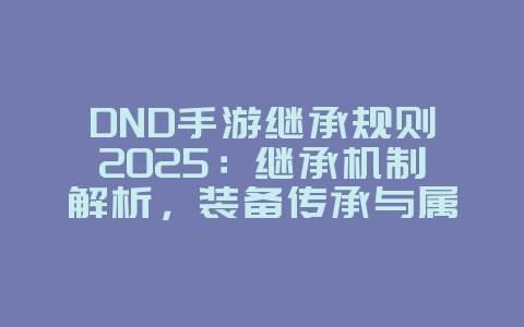 DND手游继承规则2025：继承机制解析，装备传承与属性转移！_游戏攻略_36397绿色下载网