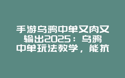 手游乌鸦中单又肉又输出2025：乌鸦中单玩法教学，能抗能打！_游戏攻略_36397绿色下载网