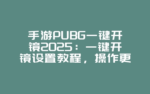 手游PUBG一键开镜2025：一键开镜设置教程，操作更便捷！_游戏攻略_36397绿色下载网