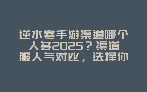 逆水寒手游渠道哪个人多2025?渠道服人气对比,选择你的服务器!_游戏资讯_36397绿色下载网 逆水寒手游渠道哪个人多2025?渠道服人气对比,选择你的服务器!_游戏资讯_36397绿色下载网