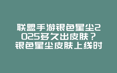 联盟手游银色星尘2025多久出皮肤?银色星尘皮肤上线时间预测!_游戏资讯_36397绿色下载网 联盟手游银色星尘2025多久出皮肤?银色星尘皮肤上线时间预测!_游戏资讯_36397绿色下载网