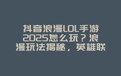 抖音浪漫LOL手游2025怎么玩？浪漫玩法揭秘，英雄联盟手游新体验！_游戏攻略_36397绿色下载网
