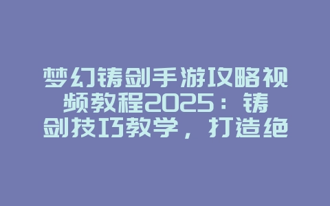 梦幻铸剑手游攻略视频教程2025:铸剑技巧教学,打造绝世神兵!_游戏攻略_36397绿色下载网 梦幻铸剑手游攻略视频教程2025:铸剑技巧教学,打造绝世神兵!_游戏攻略_36397绿色下载网