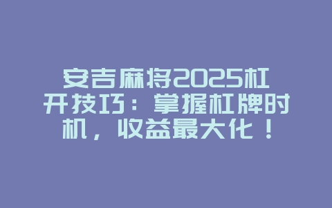 安吉麻将2025杠开技巧:掌握杠牌时机,收益最大化!_游戏攻略_36397绿色下载网 安吉麻将2025杠开技巧:掌握杠牌时机,收益最大化!_游戏攻略_36397绿色下载网