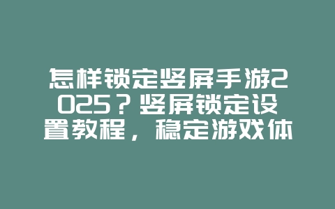 怎样锁定竖屏手游2025?竖屏锁定设置教程,稳定游戏体验!_游戏攻略_36397绿色下载网 怎样锁定竖屏手游2025?竖屏锁定设置教程,稳定游戏体验!_游戏攻略_36397绿色下载网