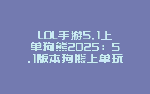 LOL手游5.1上单狗熊2025:5.1版本狗熊上单玩法,轻松carry!_游戏攻略_36397绿色下载网 LOL手游5.1上单狗熊2025:5.1版本狗熊上单玩法,轻松carry!_游戏攻略_36397绿色下载网