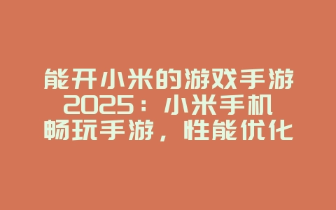 能开小米的游戏手游2025:小米手机畅玩手游,性能优化!_游戏资讯_36397绿色下载网 能开小米的游戏手游2025:小米手机畅玩手游,性能优化!_游戏资讯_36397绿色下载网