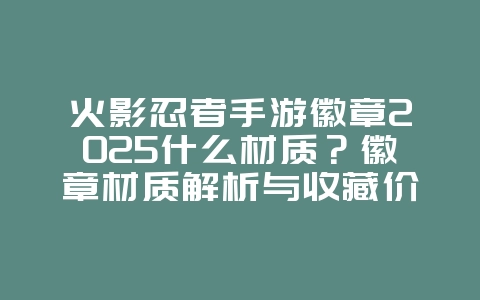 火影忍者手游徽章2025什么材质?徽章材质解析与收藏价值!_游戏资讯_36397绿色下载网 火影忍者手游徽章2025什么材质?徽章材质解析与收藏价值!_游戏资讯_36397绿色下载网