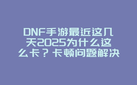 DNF手游最近这几天2025为什么这么卡?卡顿问题解决方案与优化!_游戏攻略_36397绿色下载网 DNF手游最近这几天2025为什么这么卡?卡顿问题解决方案与优化!_游戏攻略_36397绿色下载网