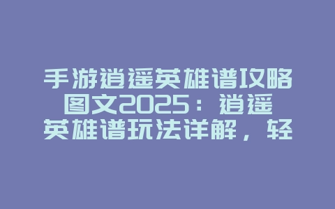 手游逍遥英雄谱攻略图文2025:逍遥英雄谱玩法详解,轻松闯荡江湖!_游戏资讯_36397绿色下载网 手游逍遥英雄谱攻略图文2025:逍遥英雄谱玩法详解,轻松闯荡江湖!_游戏资讯_36397绿色下载网