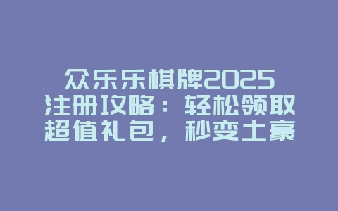 众乐乐棋牌2025注册攻略：轻松领取超值礼包，秒变土豪！_游戏攻略_36397绿色下载网