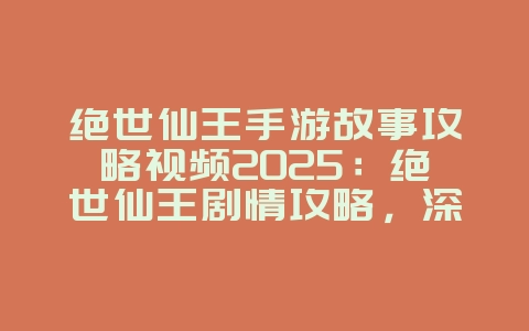 绝世仙王手游故事攻略视频2025：绝世仙王剧情攻略，深入仙侠世界！_游戏攻略_36397绿色下载网