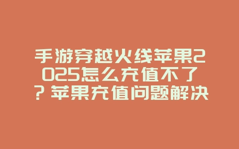 手游穿越火线苹果2025怎么充值不了?苹果充值问题解决方案!_游戏攻略_36397绿色下载网 手游穿越火线苹果2025怎么充值不了?苹果充值问题解决方案!_游戏攻略_36397绿色下载网
