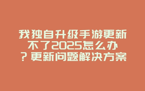 我独自升级手游更新不了2025怎么办?更新问题解决方案与修复!_游戏攻略_36397绿色下载网 我独自升级手游更新不了2025怎么办?更新问题解决方案与修复!_游戏攻略_36397绿色下载网