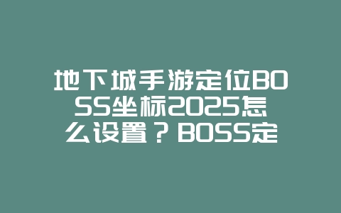 地下城手游定位BOSS坐标2025怎么设置?BOSS定位设置技巧,精准打击!_游戏攻略_36397绿色下载网 地下城手游定位BOSS坐标2025怎么设置?BOSS定位设置技巧,精准打击!_游戏攻略_36397绿色下载网