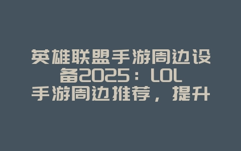 英雄联盟手游周边设备2025:LOL手游周边推荐,提升游戏体验!_游戏资讯_36397绿色下载网 英雄联盟手游周边设备2025:LOL手游周边推荐,提升游戏体验!_游戏资讯_36397绿色下载网
