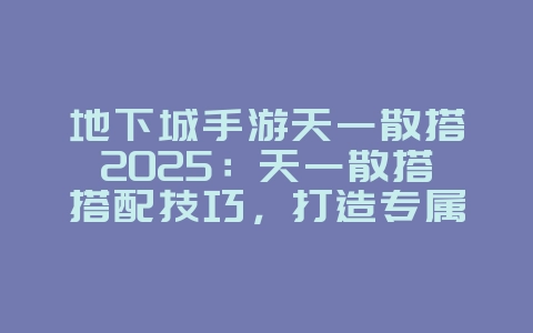 地下城手游天一散搭2025：天一散搭搭配技巧，打造专属装备！_游戏攻略_36397绿色下载网
