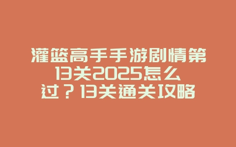 灌篮高手手游剧情第13关2025怎么过?13关通关攻略,轻松取胜!_游戏攻略_36397绿色下载网 灌篮高手手游剧情第13关2025怎么过?13关通关攻略,轻松取胜!_游戏攻略_36397绿色下载网