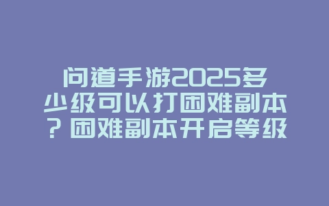 问道手游2025多少级可以打困难副本?困难副本开启等级与挑战!_游戏攻略_36397绿色下载网 问道手游2025多少级可以打困难副本?困难副本开启等级与挑战!_游戏攻略_36397绿色下载网