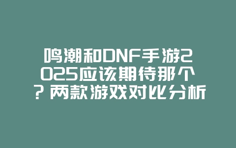 鸣潮和DNF手游2025应该期待那个?两款游戏对比分析,选择你的期待!_游戏资讯_36397绿色下载网 鸣潮和DNF手游2025应该期待那个?两款游戏对比分析,选择你的期待!_游戏资讯_36397绿色下载网