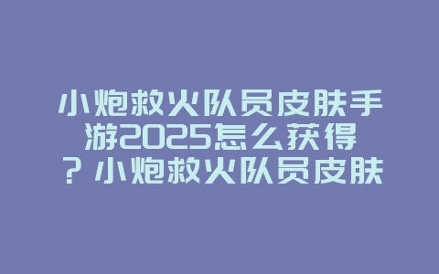 小炮救火队员皮肤手游2025怎么获得?小炮救火队员皮肤获取攻略!_游戏攻略_36397绿色下载网 小炮救火队员皮肤手游2025怎么获得?小炮救火队员皮肤获取攻略!_游戏攻略_36397绿色下载网