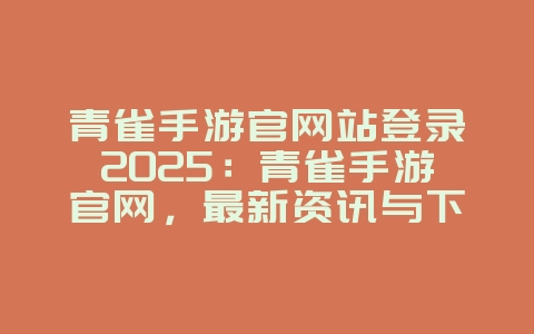 青雀手游官网站登录2025：青雀手游官网，最新资讯与下载！_游戏资讯_36397绿色下载网