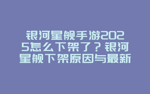 银河星舰手游2025怎么下架了？银河星舰下架原因与最新动态！_游戏资讯_36397绿色下载网