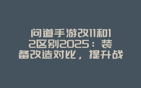 问道手游改11和12区别2025:装备改造对比,提升战力!_游戏攻略_36397绿色下载网 问道手游改11和12区别2025:装备改造对比,提升战力!_游戏攻略_36397绿色下载网